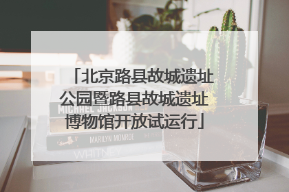 北京路县故城遗址公园暨路县故城遗址博物馆开放试运行