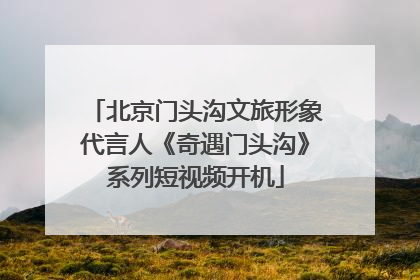 北京门头沟文旅形象代言人《奇遇门头沟》系列短视频开机