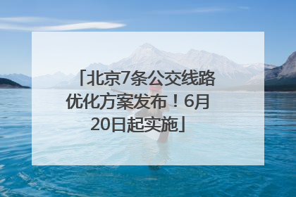 北京7条公交线路优化方案发布！6月20日起实施