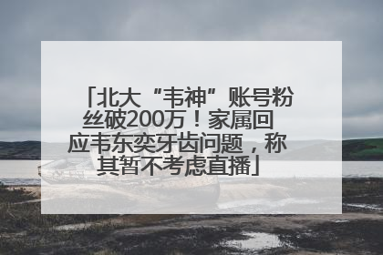 北大“韦神”账号粉丝破200万！家属回应韦东奕牙齿问题，称其暂不考虑直播