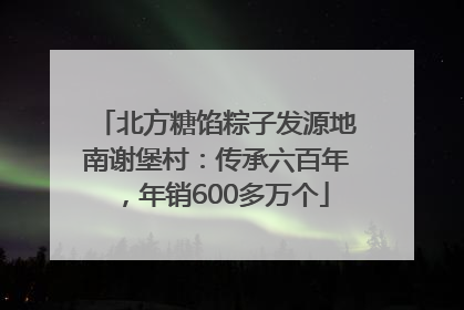 北方糖馅粽子发源地南谢堡村：传承六百年，年销600多万个