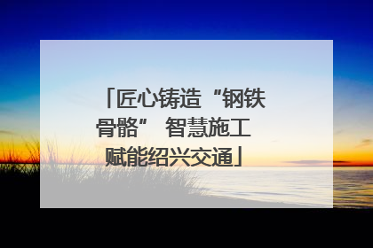 匠心铸造“钢铁骨骼” 智慧施工赋能绍兴交通