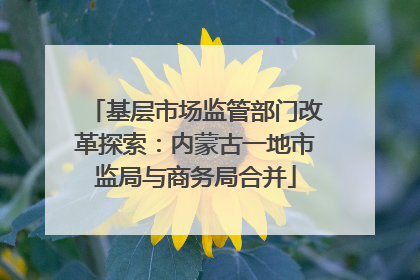 基层市场监管部门改革探索：内蒙古一地市监局与商务局合并