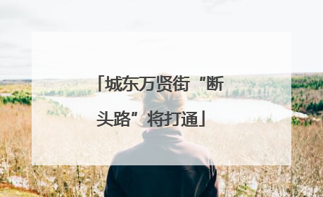城东万贤街“断头路”将打通