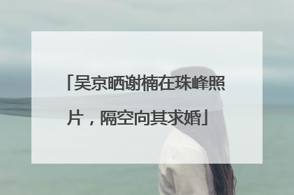 吴京晒谢楠在珠峰照片，隔空向其求婚
