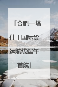 合肥—塔什干国际货运航线端午首航