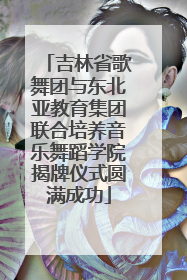 吉林省歌舞团与东北亚教育集团联合培养音乐舞蹈学院揭牌仪式圆满成功