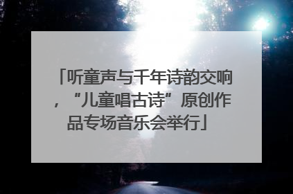 听童声与千年诗韵交响，“儿童唱古诗”原创作品专场音乐会举行