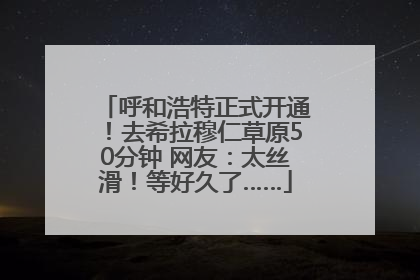 呼和浩特正式开通！去希拉穆仁草原50分钟 网友：太丝滑！等好久了……