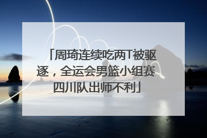周琦连续吃两T被驱逐，全运会男篮小组赛四川队出师不利