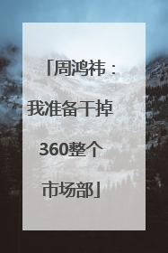 周鸿祎：我准备干掉360整个市场部