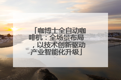 咖博士全自动咖啡机：全场景布局，以技术创新驱动产业智能化升级