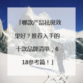 哪款产品祛斑效果好？推荐入手的十款品牌清单，618参考篇！