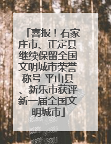 喜报！石家庄市、正定县继续保留全国文明城市荣誉称号 平山县、新乐市获评新一届全国文明城市