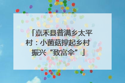 嘉禾县普满乡太平村：小菌菇撑起乡村振兴“致富伞”