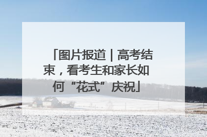 图片报道｜高考结束，看考生和家长如何“花式”庆祝
