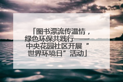 图书漂流传温情，绿色环保共践行——中央花园社区开展“世界环境日”活动