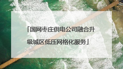 国网枣庄供电公司融合升级城区低压网格化服务