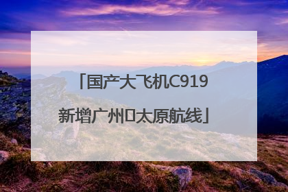 国产大飞机C919新增广州⇌太原航线