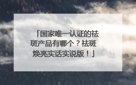 国家唯一认证的祛斑产品有哪个？祛斑焕亮实话实说版！