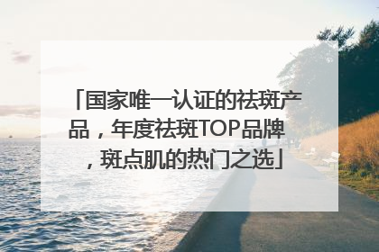 国家唯一认证的祛斑产品，年度祛斑TOP品牌，斑点肌的热门之选