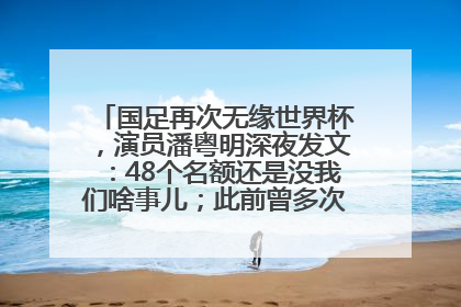 国足再次无缘世界杯，演员潘粤明深夜发文：48个名额还是没我们啥事儿；此前曾多次为国足发声