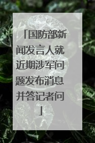 国防部新闻发言人就近期涉军问题发布消息并答记者问