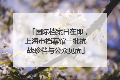 国际档案日在即，上海市档案馆一批抗战珍档与公众见面