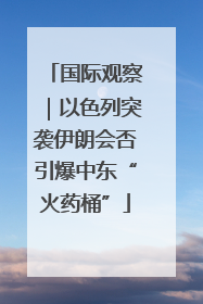 国际观察｜以色列突袭伊朗会否引爆中东“火药桶”