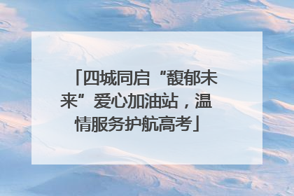 四城同启“馥郁未来”爱心加油站，温情服务护航高考