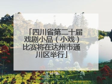 四川省第二十届戏剧小品（小戏）比赛将在达州市通川区举行