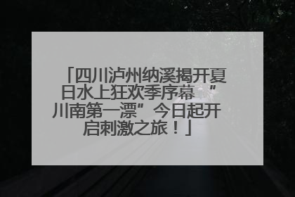 四川泸州纳溪揭开夏日水上狂欢季序幕 “川南第一漂”今日起开启刺激之旅！