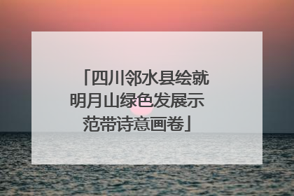 四川邻水县绘就明月山绿色发展示范带诗意画卷