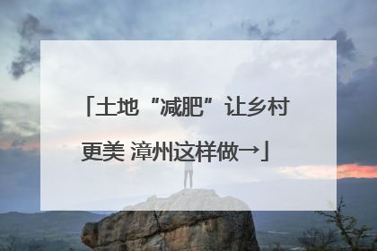 土地“减肥”让乡村更美 漳州这样做→