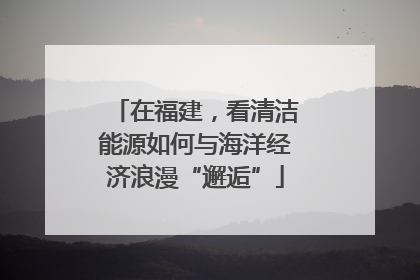 在福建，看清洁能源如何与海洋经济浪漫“邂逅”