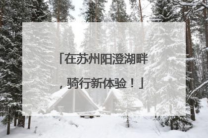 在苏州阳澄湖畔，骑行新体验！