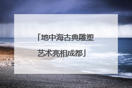 地中海古典雕塑艺术亮相成都