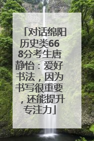 对话绵阳历史类668分考生唐静怡：爱好书法，因为书写很重要，还能提升专注力