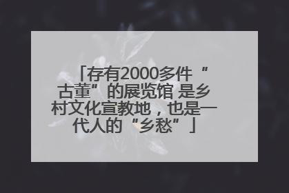 存有2000多件“古董”的展览馆 是乡村文化宣教地，也是一代人的“乡愁”