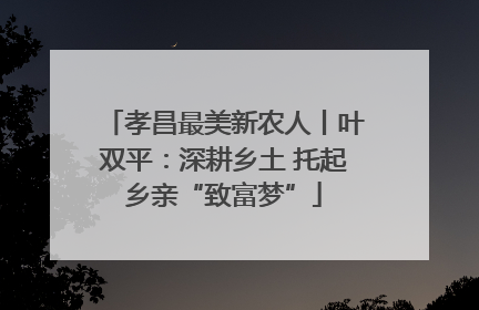 孝昌最美新农人丨叶双平：深耕乡土 托起乡亲“致富梦”