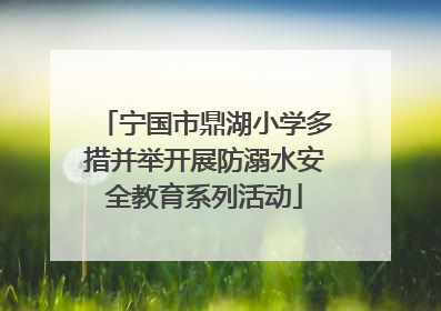 宁国市鼎湖小学多措并举开展防溺水安全教育系列活动