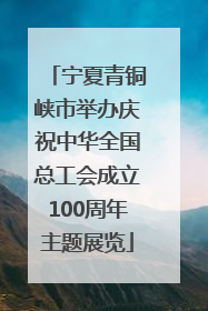 宁夏青铜峡市举办庆祝中华全国总工会成立100周年主题展览