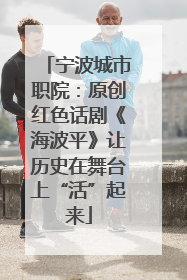 宁波城市职院：原创红色话剧《海波平》让历史在舞台上“活”起来