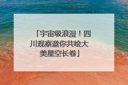 宇宙级浪漫！四川观察邀你共绘大美星空长卷