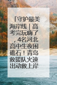 守护最美海岸线｜高考完玩嗨了，4名河北高中生夜困礁石！青岛救援队火速出动救上岸