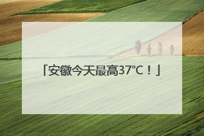 安徽今天最高37℃！