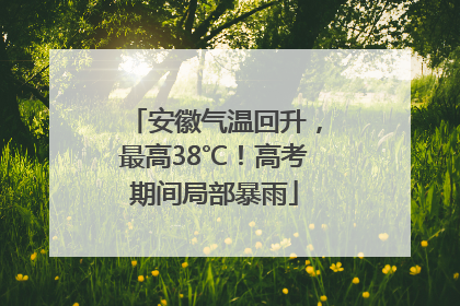 安徽气温回升，最高38℃！高考期间局部暴雨