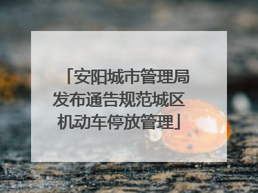 安阳城市管理局发布通告规范城区机动车停放管理