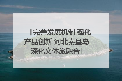 完善发展机制 强化产品创新 河北秦皇岛深化文体旅融合