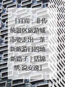 宜宾：非传统景区旅游城市要走出一条新旅游目的地新路子｜话锦绣·说安逸